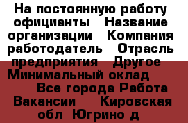 На постоянную работу официанты › Название организации ­ Компания-работодатель › Отрасль предприятия ­ Другое › Минимальный оклад ­ 18 000 - Все города Работа » Вакансии   . Кировская обл.,Югрино д.